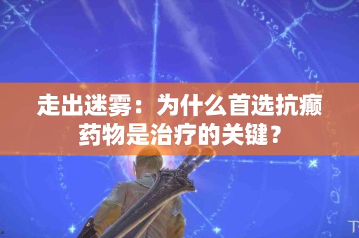走出迷雾：为什么首选抗癫药物是治疗的关键？