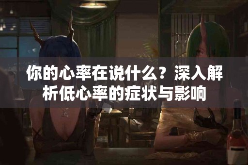 你的心率在说什么？深入解析低心率的症状与影响