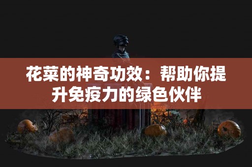花菜的神奇功效：帮助你提升免疫力的绿色伙伴