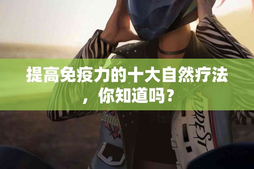 提高免疫力的十大自然疗法，你知道吗？