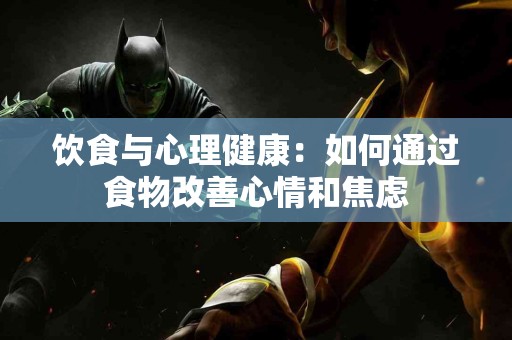饮食与心理健康：如何通过食物改善心情和焦虑