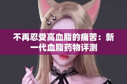 不再忍受高血脂的痛苦：新一代血脂药物评测