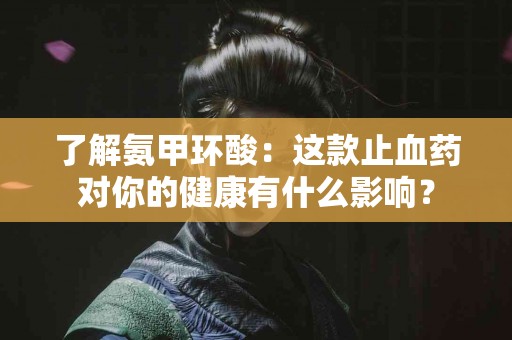 了解氨甲环酸：这款止血药对你的健康有什么影响？