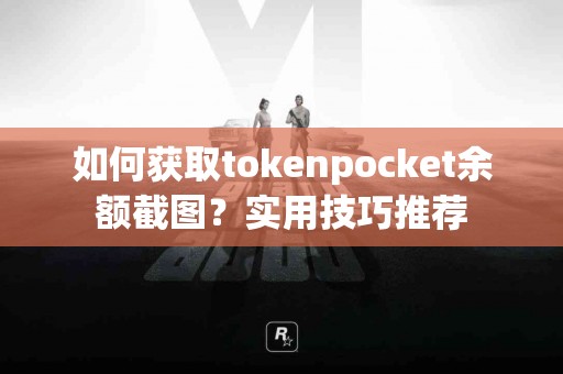如何获取tokenpocket余额截图？实用技巧推荐