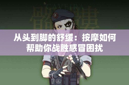 从头到脚的舒缓：按摩如何帮助你战胜感冒困扰