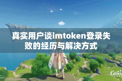 真实用户谈imtoken登录失败的经历与解决方式