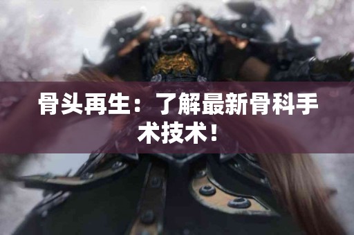 骨头再生：了解最新骨科手术技术！