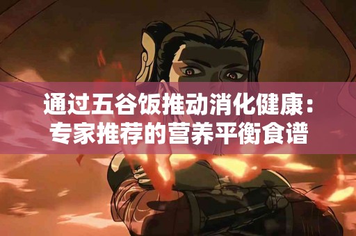 通过五谷饭推动消化健康：专家推荐的营养平衡食谱