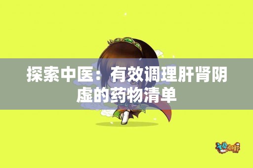 探索中医：有效调理肝肾阴虚的药物清单