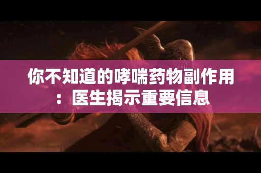 你不知道的哮喘药物副作用：医生揭示重要信息