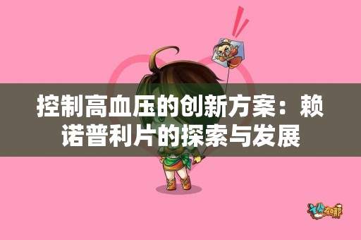 控制高血压的创新方案：赖诺普利片的探索与发展