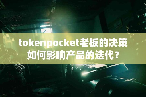 tokenpocket老板的决策如何影响产品的迭代？