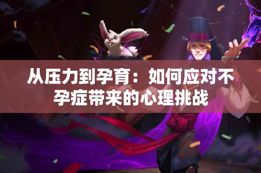 从压力到孕育：如何应对不孕症带来的心理挑战