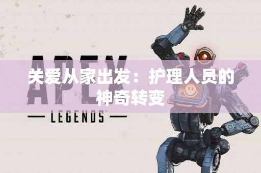 关爱从家出发：护理人员的神奇转变