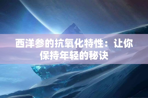 西洋参的抗氧化特性：让你保持年轻的秘诀