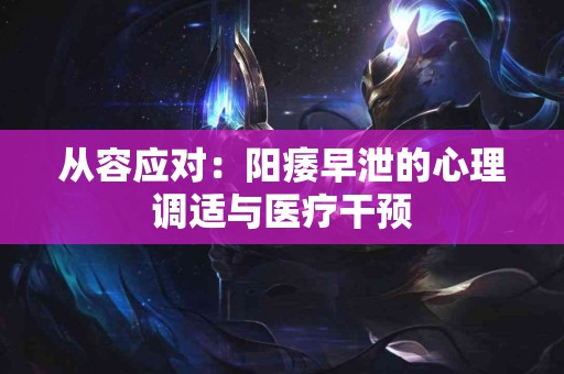 从容应对：阳痿早泄的心理调适与医疗干预