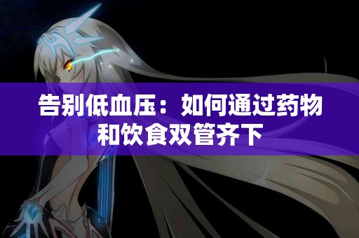 告别低血压：如何通过药物和饮食双管齐下