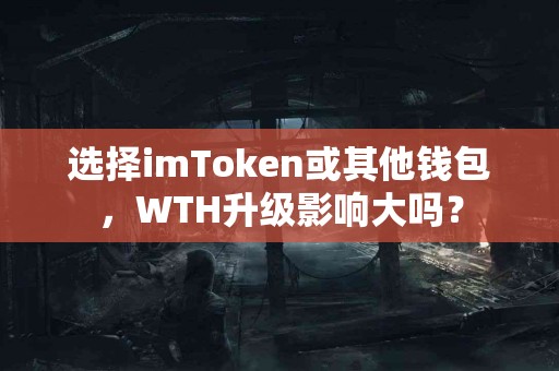 选择imToken或其他钱包，WTH升级影响大吗？