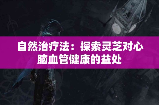 自然治疗法：探索灵芝对心脑血管健康的益处