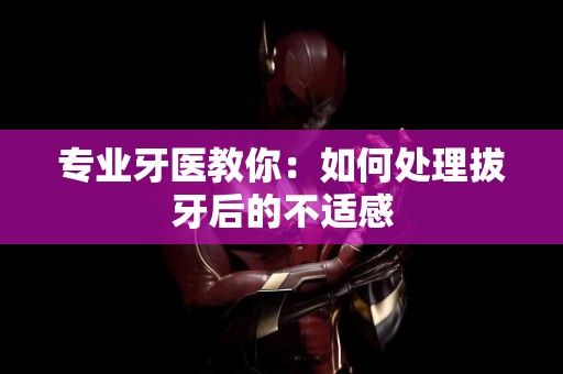 专业牙医教你：如何处理拔牙后的不适感
