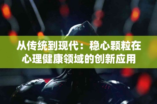 从传统到现代：稳心颗粒在心理健康领域的创新应用