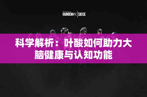 科学解析：叶酸如何助力大脑健康与认知功能