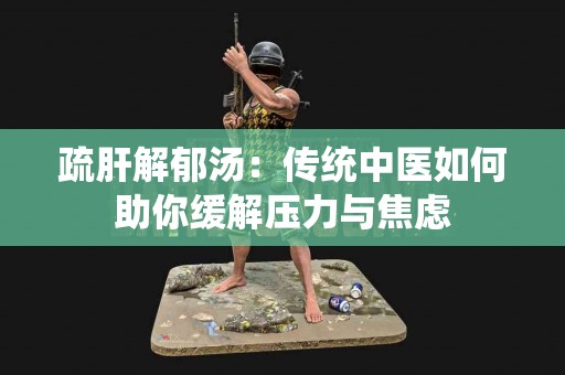 疏肝解郁汤：传统中医如何助你缓解压力与焦虑