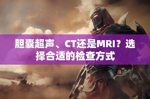 胆囊超声、CT还是MRI？选择合适的检查方式