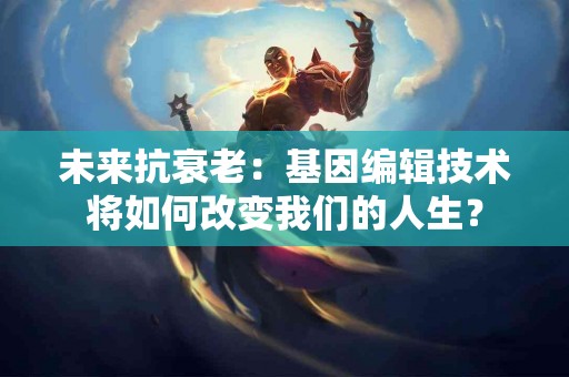 未来抗衰老：基因编辑技术将如何改变我们的人生？