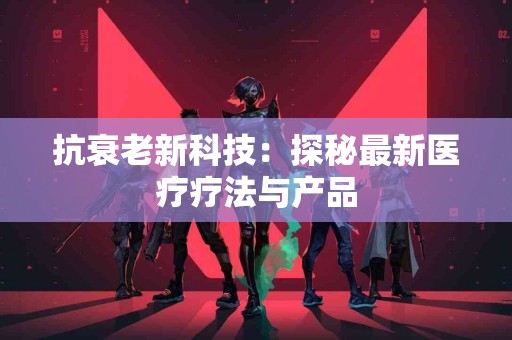 抗衰老新科技：探秘最新医疗疗法与产品