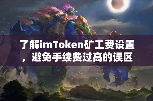 了解imToken矿工费设置，避免手续费过高的误区