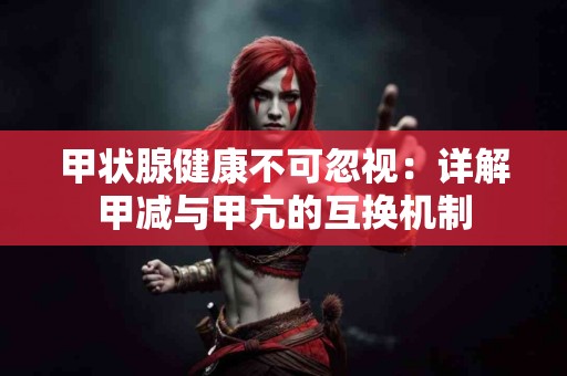 甲状腺健康不可忽视：详解甲减与甲亢的互换机制