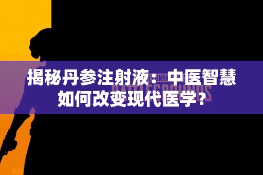 揭秘丹参注射液：中医智慧如何改变现代医学？
