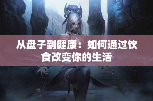 从盘子到健康：如何通过饮食改变你的生活