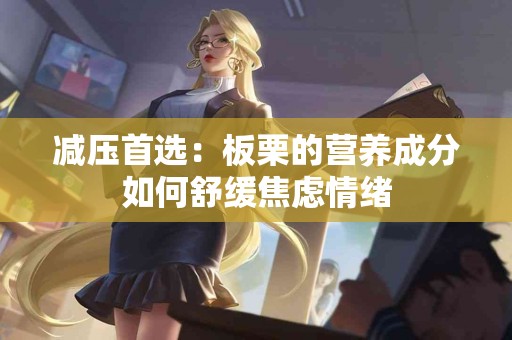 减压首选：板栗的营养成分如何舒缓焦虑情绪