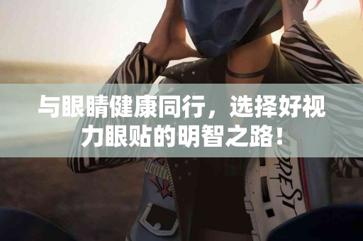 与眼睛健康同行，选择好视力眼贴的明智之路！