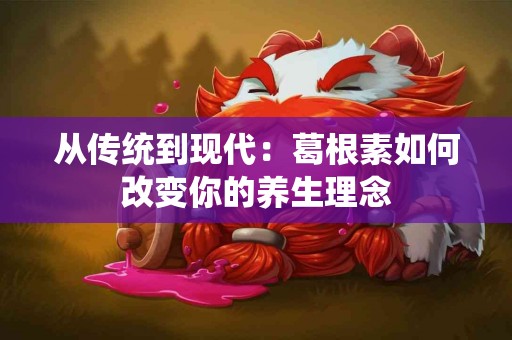 从传统到现代：葛根素如何改变你的养生理念