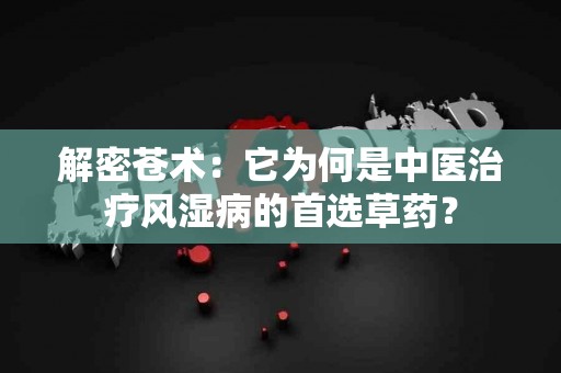 解密苍术：它为何是中医治疗风湿病的首选草药？