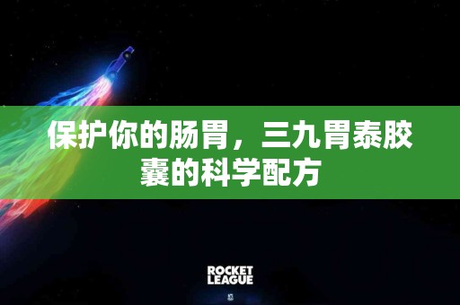 保护你的肠胃，三九胃泰胶囊的科学配方