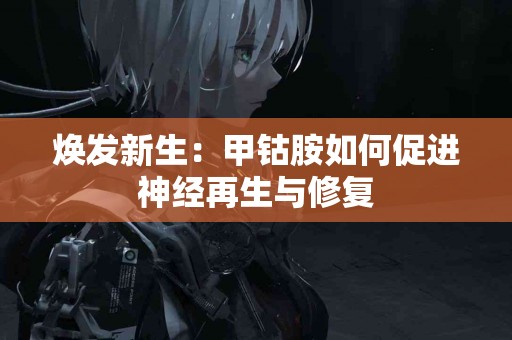 焕发新生：甲钴胺如何促进神经再生与修复