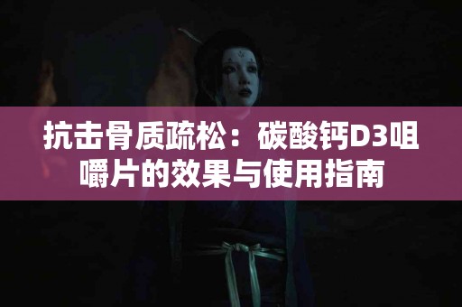 抗击骨质疏松：碳酸钙D3咀嚼片的效果与使用指南