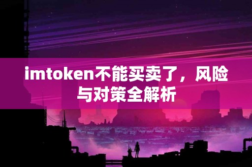 imtoken不能买卖了，风险与对策全解析