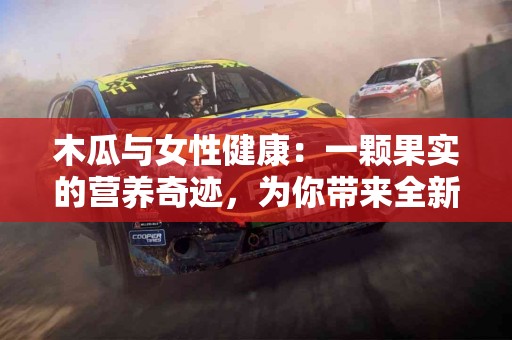木瓜与女性健康：一颗果实的营养奇迹，为你带来全新体验