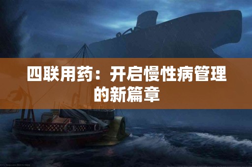 四联用药：开启慢性病管理的新篇章
