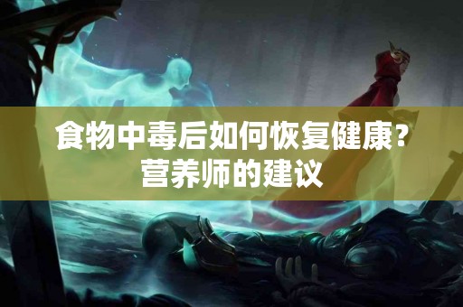 食物中毒后如何恢复健康？营养师的建议