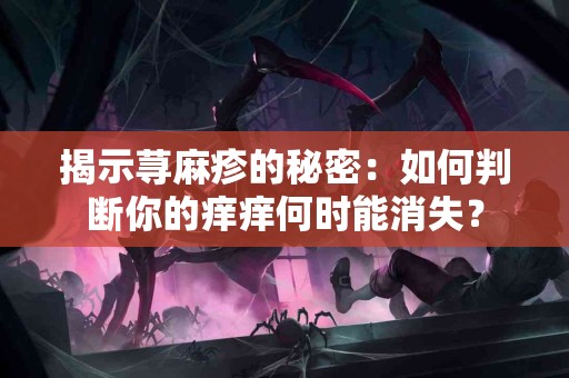 揭示荨麻疹的秘密：如何判断你的痒痒何时能消失？