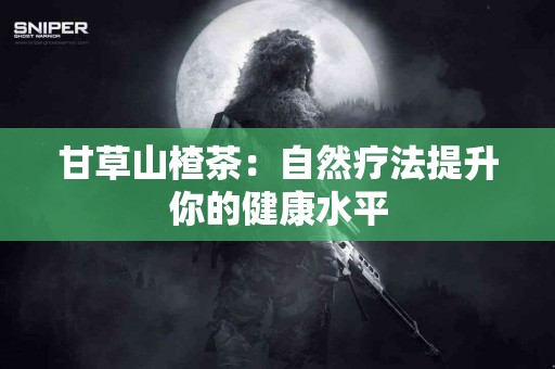 甘草山楂茶：自然疗法提升你的健康水平
