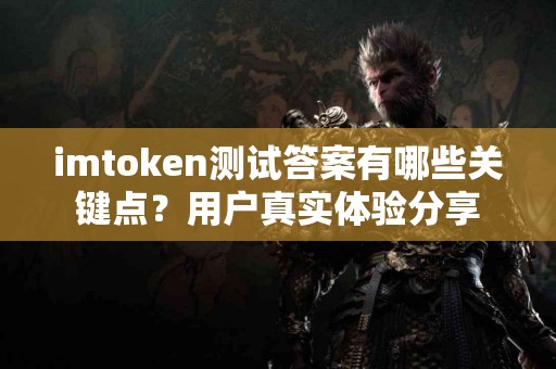 imtoken测试答案有哪些关键点？用户真实体验分享