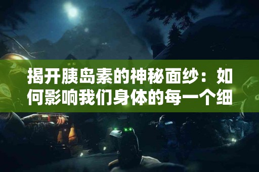 揭开胰岛素的神秘面纱：如何影响我们身体的每一个细胞