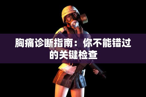 胸痛诊断指南：你不能错过的关键检查